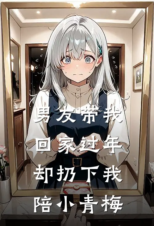 男友带我回家过年，却扔下我陪小青梅