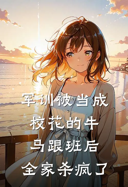 军训被当成校花的牛马跟班后，全家杀疯了