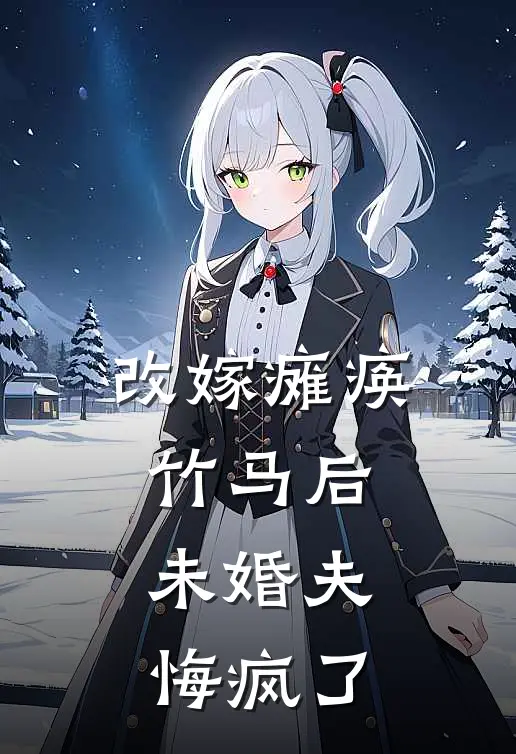 改嫁瘫痪竹马后，未婚夫悔疯了