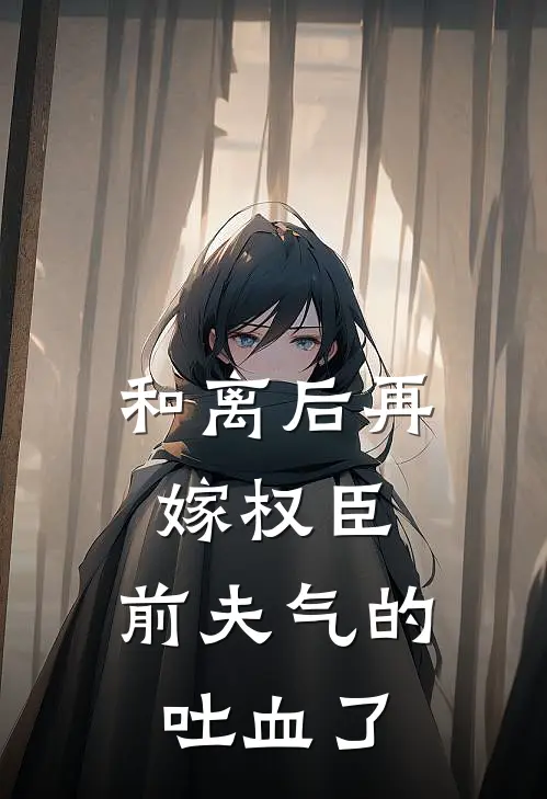 和离后再嫁权臣，前夫气的吐血了