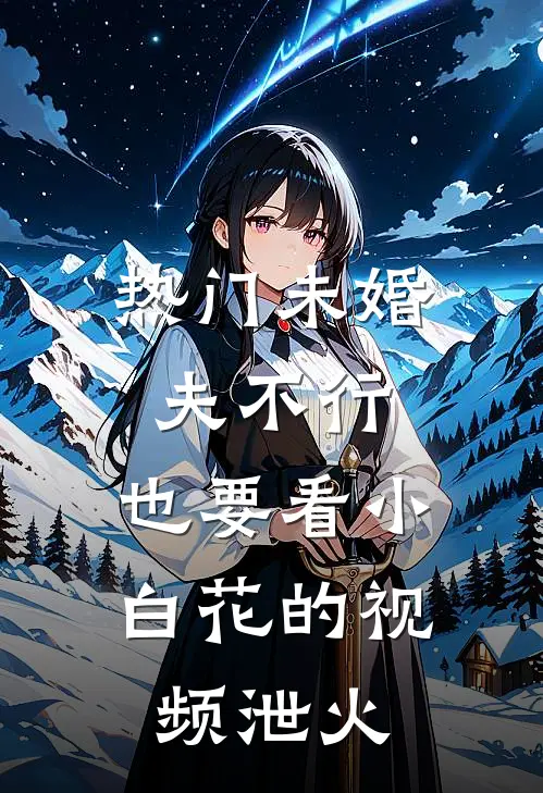 [热门]未婚夫不行，也要看小白花的视频泄火