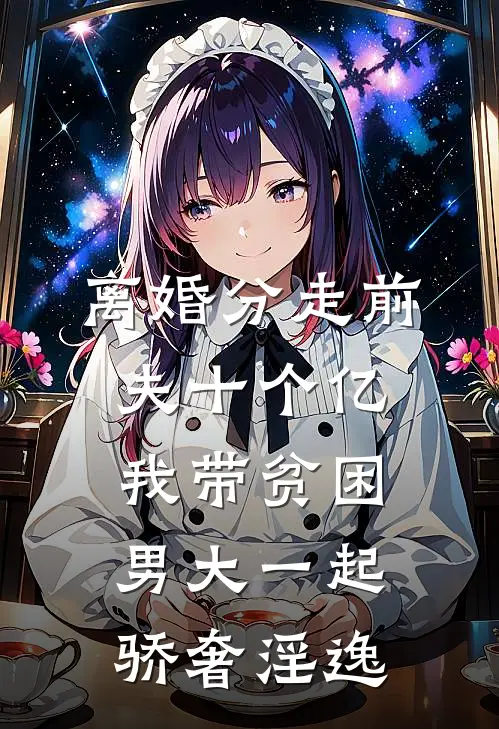 离婚分走前夫十个亿，我带贫困男大一起骄奢淫逸