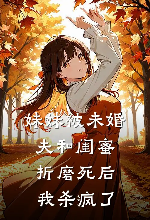 妹妹被未婚夫和闺蜜折磨死后，我杀疯了