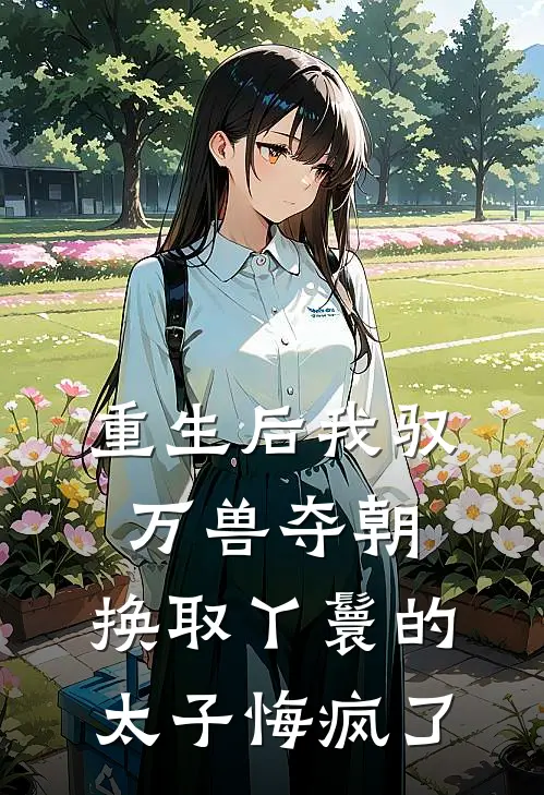 重生后我驭万兽夺朝，换取丫鬟的太子悔疯了