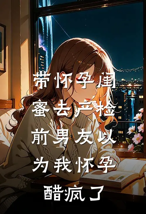 带怀孕闺蜜去产检，前男友以为我怀孕醋疯了