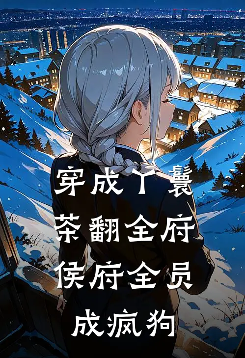 穿成丫鬟茶翻全府，侯府全员成疯狗