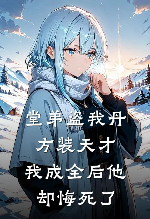 堂弟盗我丹方装天才，我成全后他却悔死了