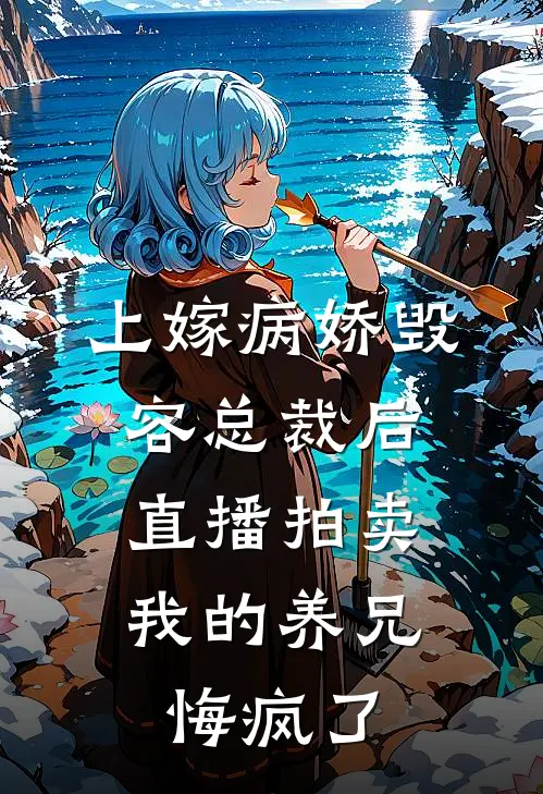 上嫁病娇毁容总裁后，直播拍卖我的养兄悔疯了