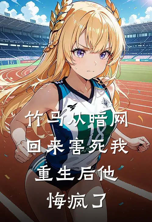 竹马从暗网回来害死我，重生后他悔疯了