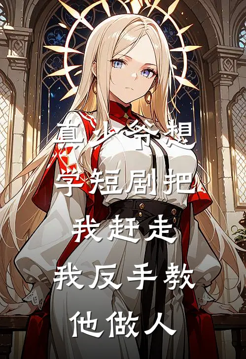 真少爷想学短剧把我赶走，我反手教他做人