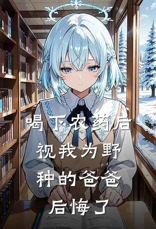 喝下农药后，视我为野种的爸爸后悔了我弟弟全文免费阅读无弹窗大结局_（我弟弟）喝下农药后，视我为野种的爸爸后悔了最新小说