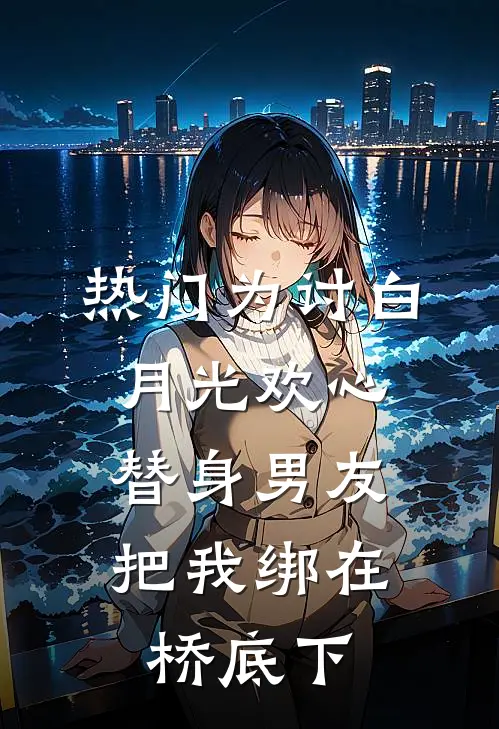 [热门]为讨白月光欢心，替身男友把我绑在桥底下(白月光裴云峥)全本免费小说阅读_全文免费阅读[热门]为讨白月光欢心，替身男友把我绑在桥底下白月光裴云峥