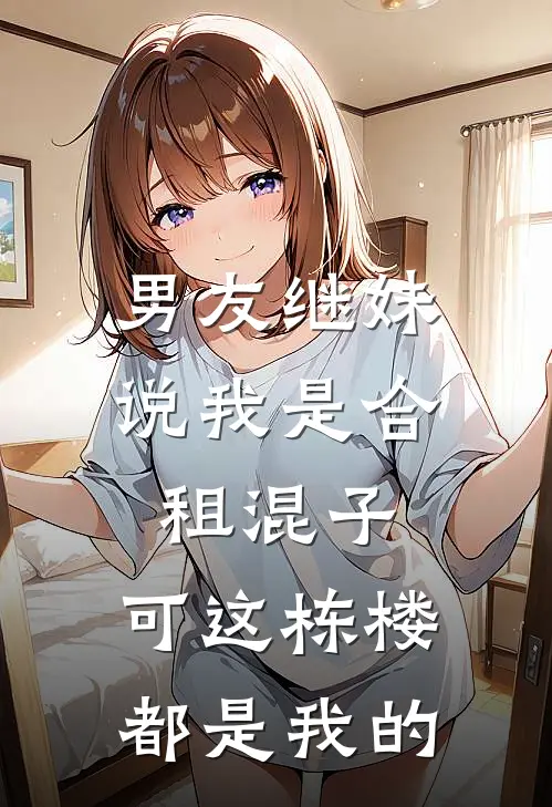 男友继妹说我是合租混子，可这栋楼都是我的(静姝顾松)免费小说完结版_最新章节列表男友继妹说我是合租混子，可这栋楼都是我的(静姝顾松)